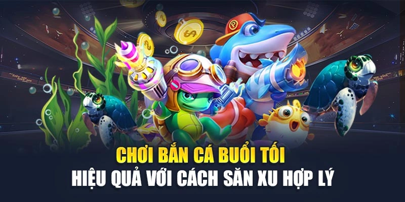 Chơi Bắn Cá Buổi Tối Hiệu Quả Với Cách Săn Xu Hợp Lý